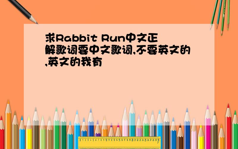 求Rabbit Run中文正解歌词要中文歌词,不要英文的,英文的我有