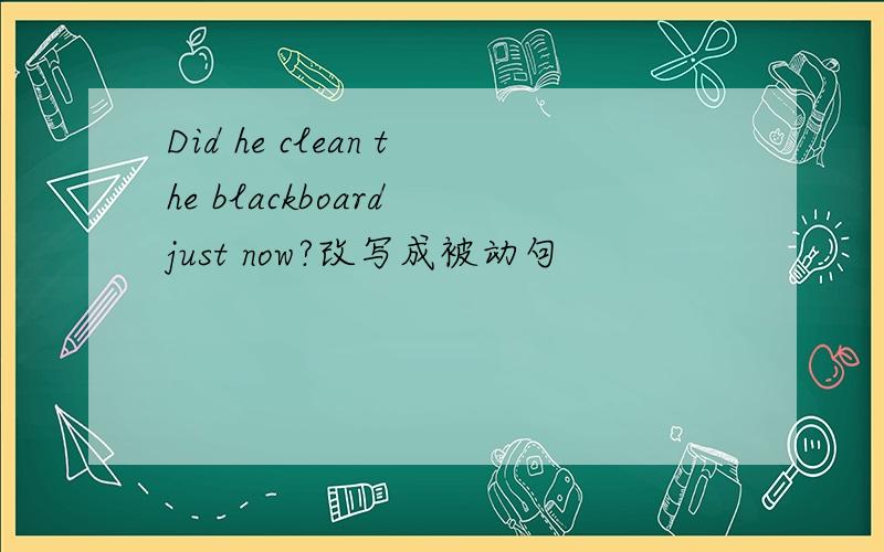 Did he clean the blackboard just now?改写成被动句