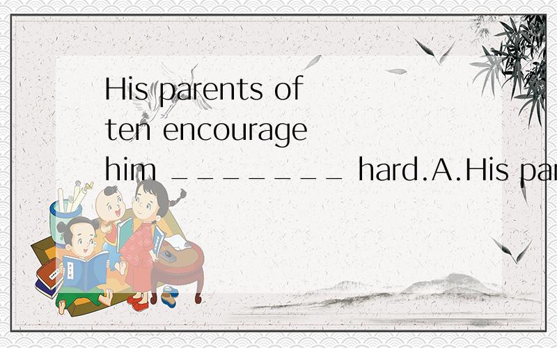 His parents often encourage him _______ hard.A.His parents often encourage him _______ hard.A.work.B.working.C.to work.D.works.