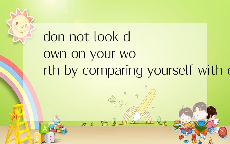 don not look down on your worth by comparing yourself with others翻译,
