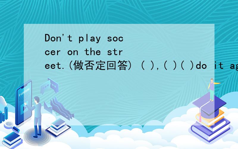 Don't play soccer on the street.(做否定回答) ( ),( )( )do it again.