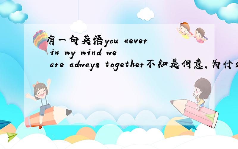 有一句英语you never in my mind we are adways together不知是何意,为什么十字绣上译成长厢厮守.never