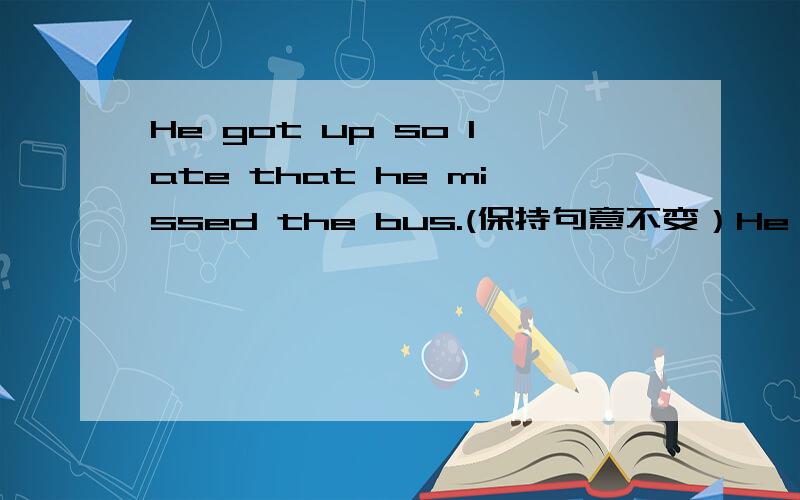 He got up so late that he missed the bus.(保持句意不变）He ____ get up ____ ____ to ____ the bus.He got up ____ late ____ ____ the bus