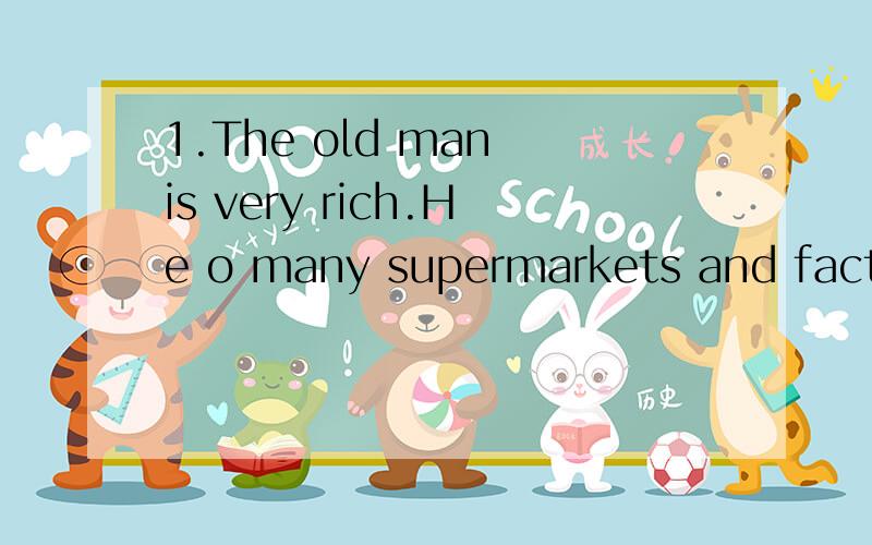 1.The old man is very rich.He o many supermarkets and factories.
