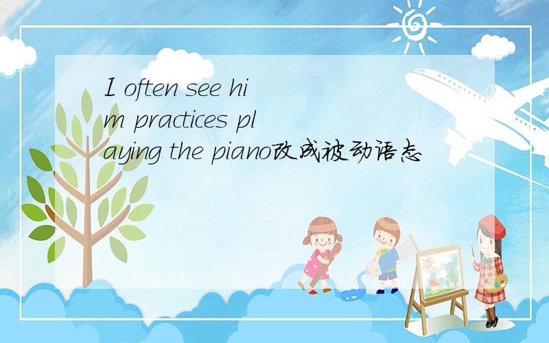 I often see him practices playing the piano改成被动语态