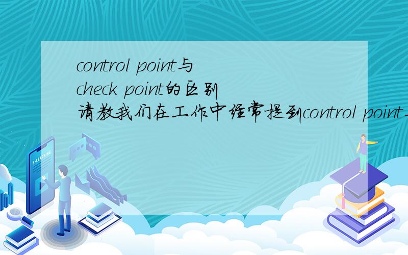 control point与check point的区别请教我们在工作中经常提到control point与check point,这两者的区别是什么?