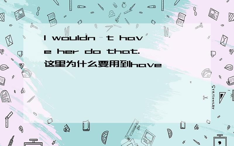 I wouldn't have her do that.这里为什么要用到have