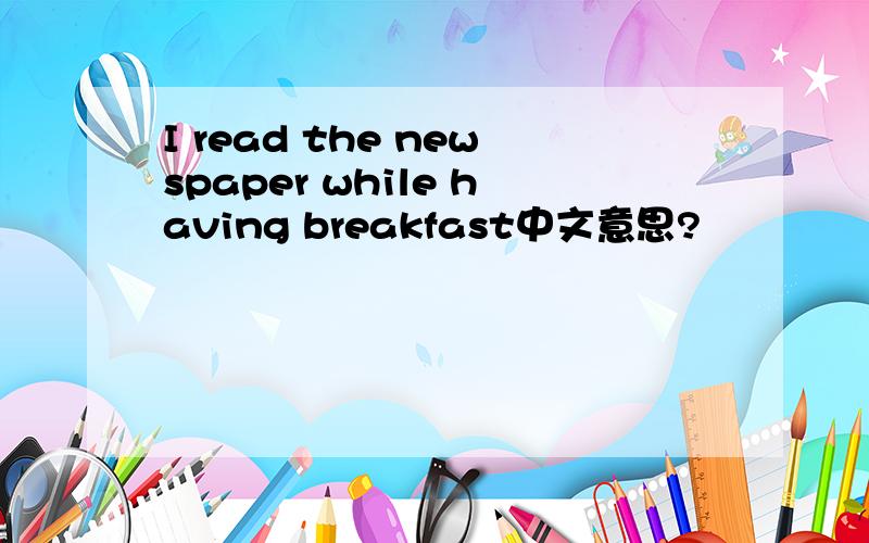 I read the newspaper while having breakfast中文意思?