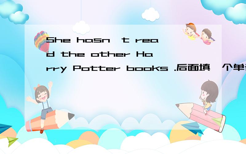 She hasn't read the other Harry Potter books .后面填一个单词,意思是还