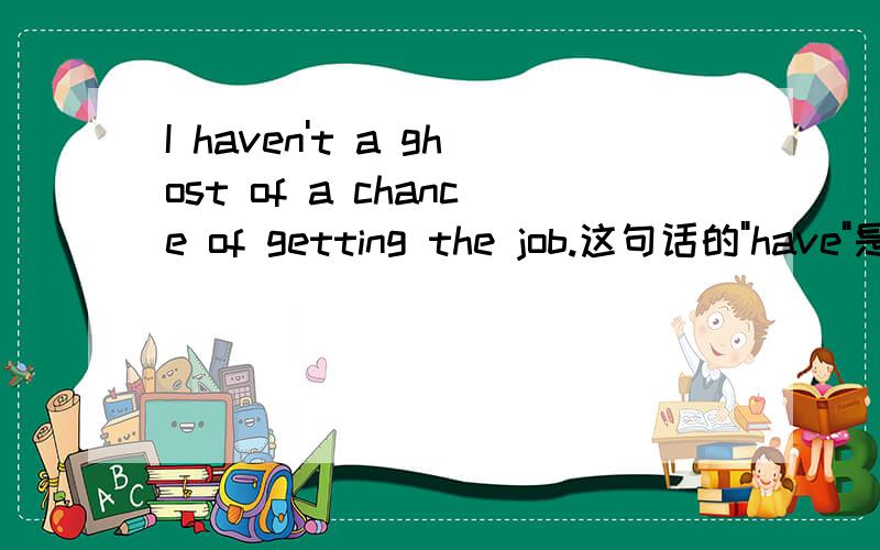 I haven't a ghost of a chance of getting the job.这句话的