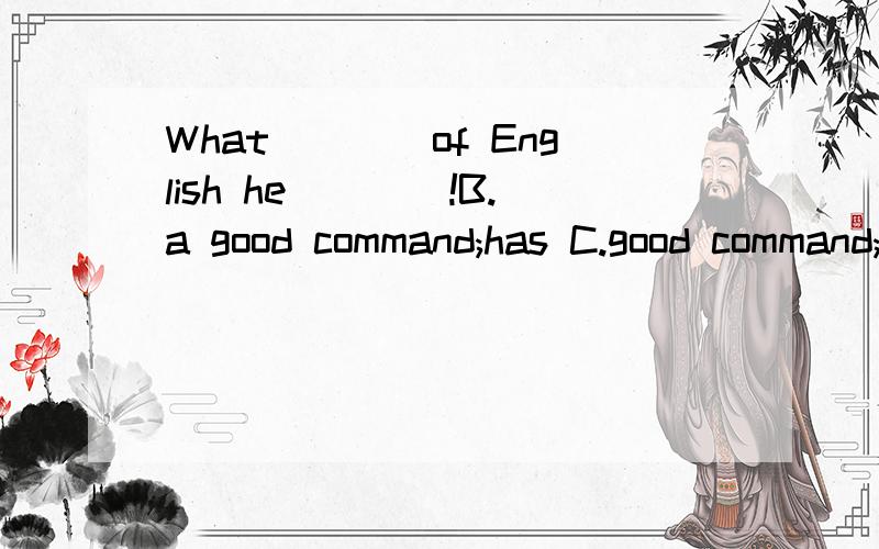 What____of English he____!B.a good command;has C.good command;hasAD项肯定是错的,所以没打,为什么不能加a,不是have (a) command of