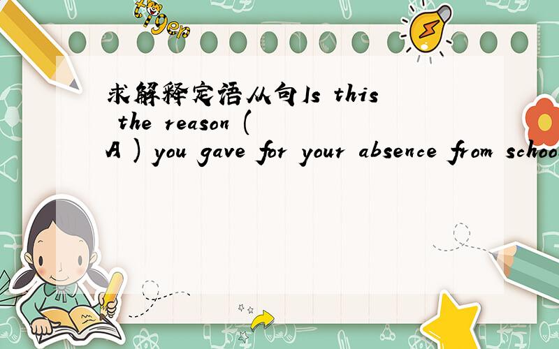 求解释定语从句Is this the reason ( A ) you gave for your absence from school?A.for that B.for C.that D.why