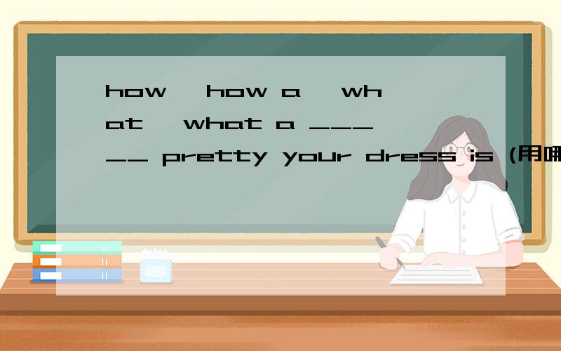 how ,how a ,what ,what a _____ pretty your dress is (用哪一个 为什么