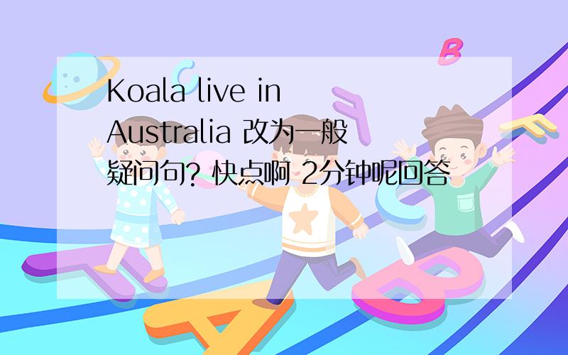 Koala live in Australia 改为一般疑问句? 快点啊 2分钟呢回答