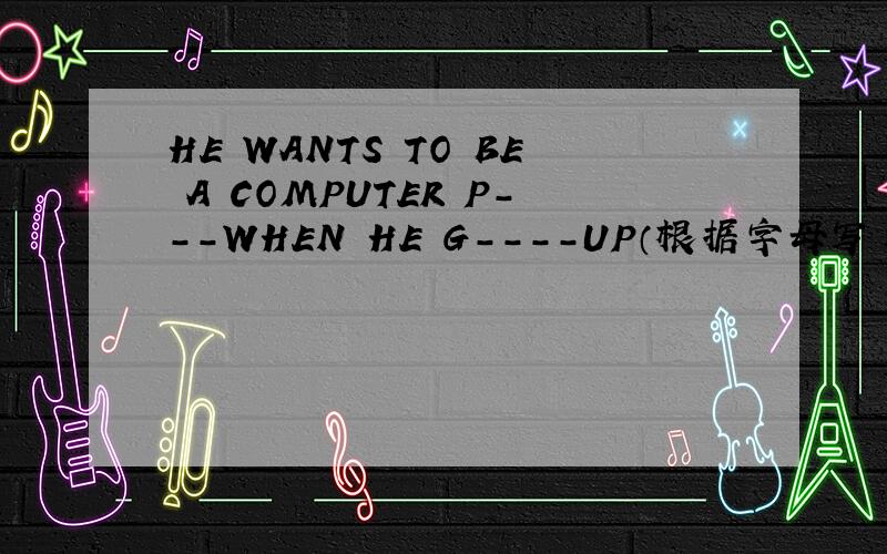 HE WANTS TO BE A COMPUTER P---WHEN HE G----UP（根据字母写单词