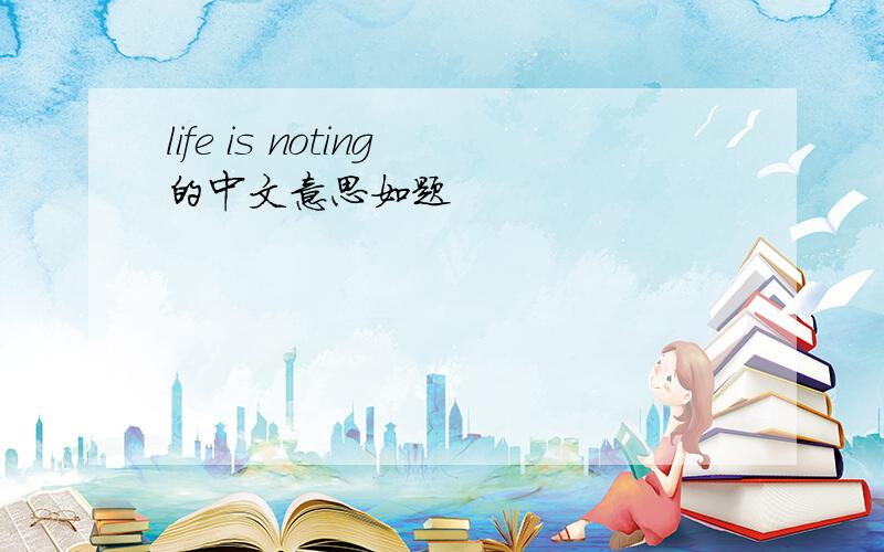 life is noting的中文意思如题