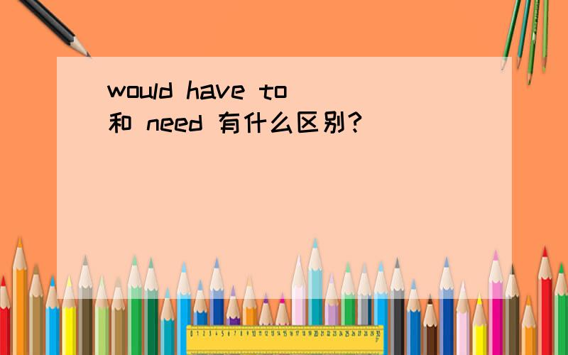 would have to 和 need 有什么区别?