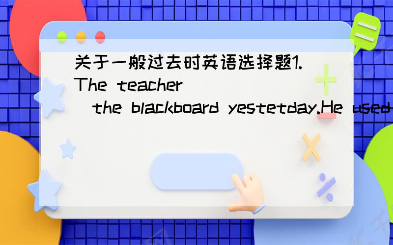 关于一般过去时英语选择题1.The teacher____the blackboard yestetday.He used a computer.a.used not b.didn't use c.does not use2.___you___in the library this morning?a.DO,studied b.Did,studied c.Did,study3.The students___to have a party.They