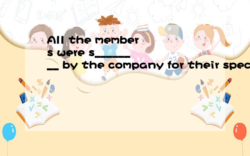 All the members were s________ by the company for their special skills.