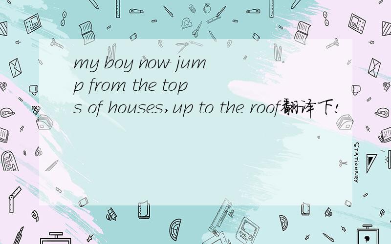my boy now jump from the tops of houses,up to the roof翻译下!