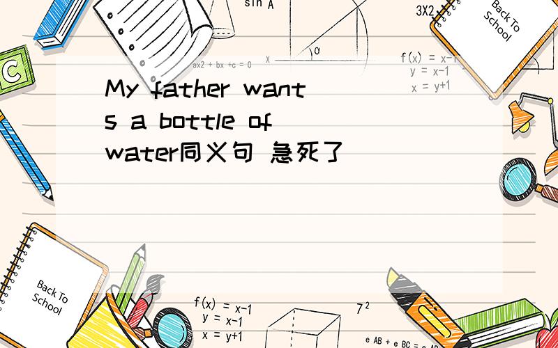My father wants a bottle of water同义句 急死了