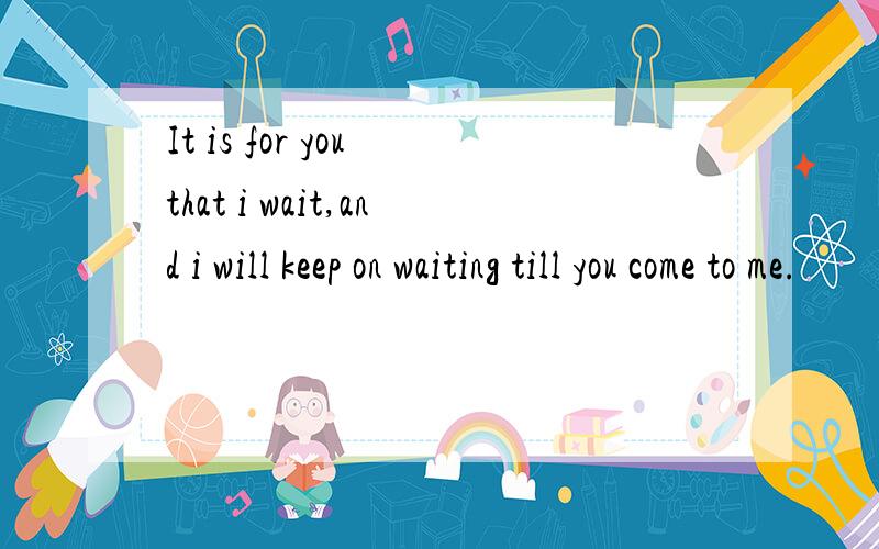 It is for you that i wait,and i will keep on waiting till you come to me.