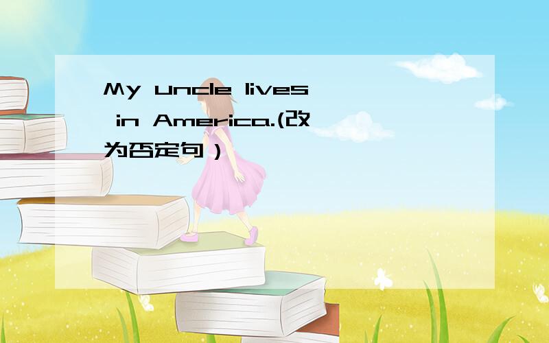 My uncle lives in America.(改为否定句）