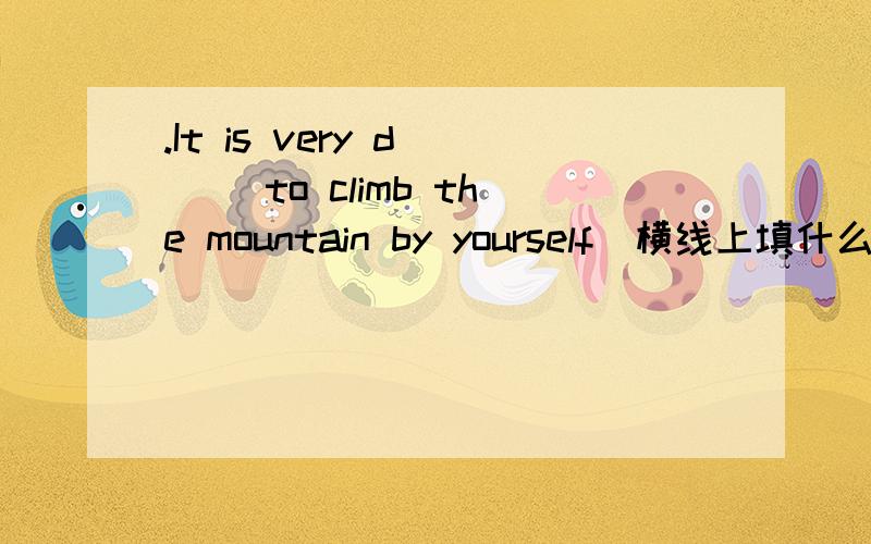 .It is very d___ to climb the mountain by yourself(横线上填什么)2.The dress of the colour is very p___ with the young people 横线上填什么3.Studying English is hard.H__,it is very important in the future.4.五百多人在夜校学习英语