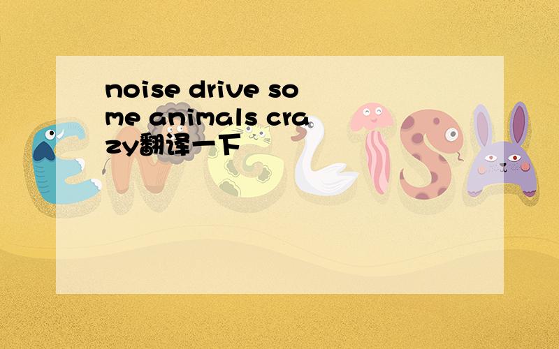 noise drive some animals crazy翻译一下