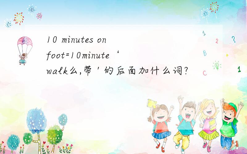 10 minutes on foot=10minute‘walk么,带 ' 的后面加什么词?