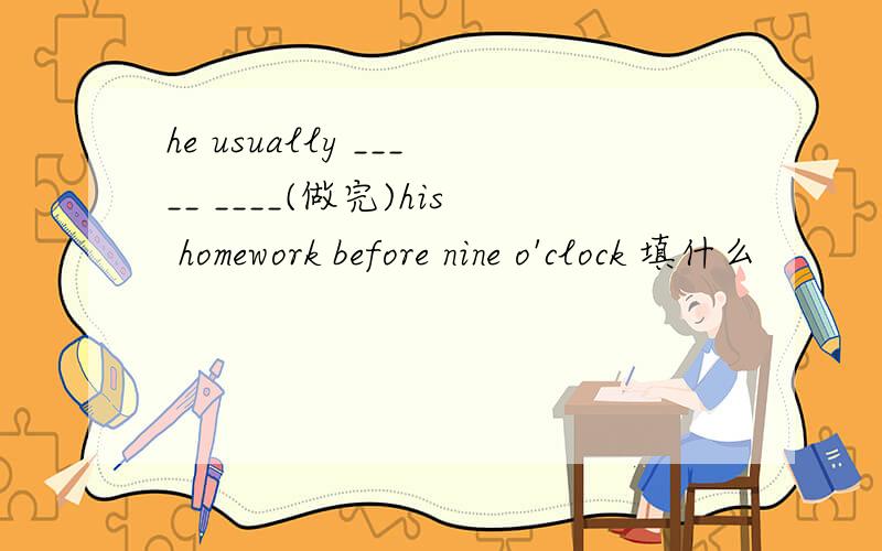 he usually _____ ____(做完)his homework before nine o'clock 填什么