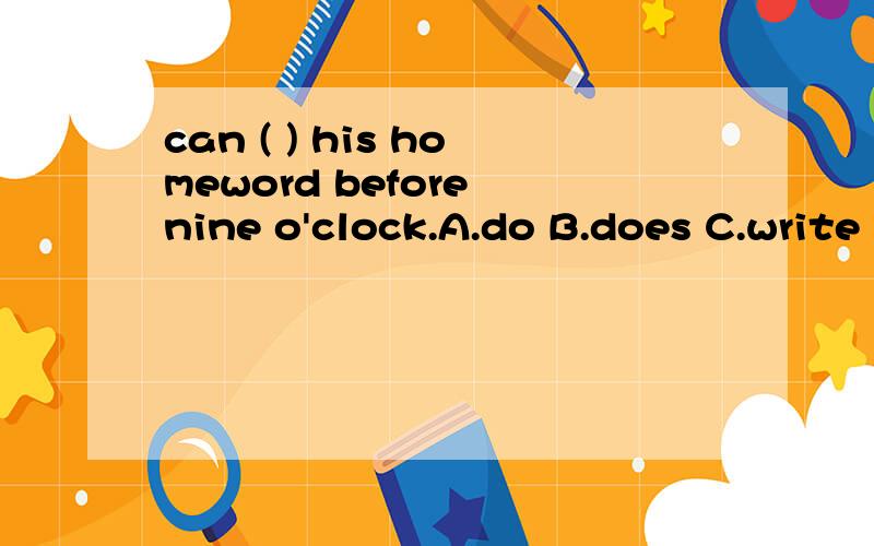 can ( ) his homeword before nine o'clock.A.do B.does C.write D.tell
