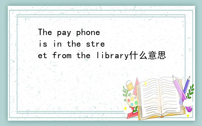 The pay phone is in the street from the library什么意思