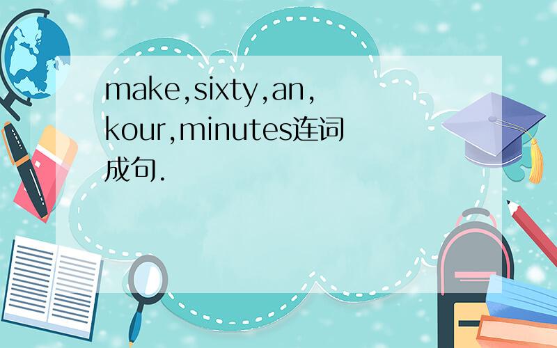 make,sixty,an,kour,minutes连词成句.