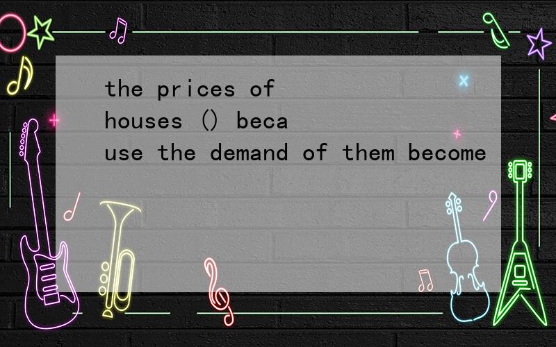 the prices of houses () because the demand of them become
