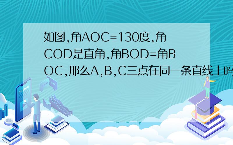 如图,角AOC=130度,角COD是直角,角BOD=角BOC,那么A,B,C三点在同一条直线上吗?为什么?