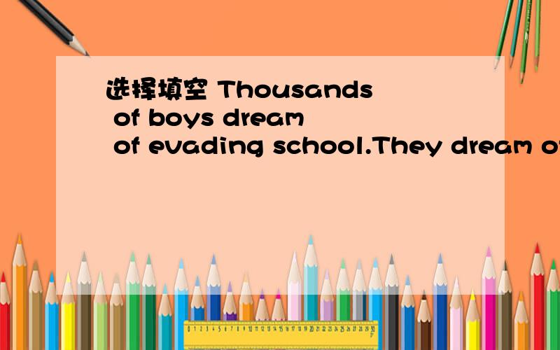 选择填空 Thousands of boys dream of evading school.They dream of _____ it.A.escaping B.avoiding 我想问的是：第二句如何翻译,it 指代什么.A的意思才是逃离和第一句evading的意思相同,怎么不选A,而选B（避免）呢?