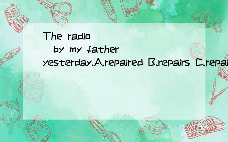 The radio______by my father yesterday.A.repaired B.repairs C.repair D.was repaired 说下为什么