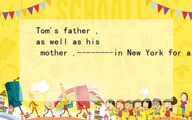 Tom's father ,as well as his mother ,--------in New York for a few days more.A.ask him to stay