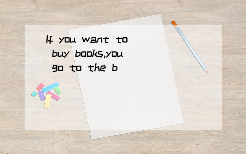 If you want to buy books,you go to the b_______