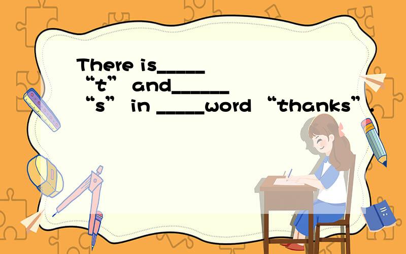 There is_____ “t” and______ “s” in _____word “thanks”.