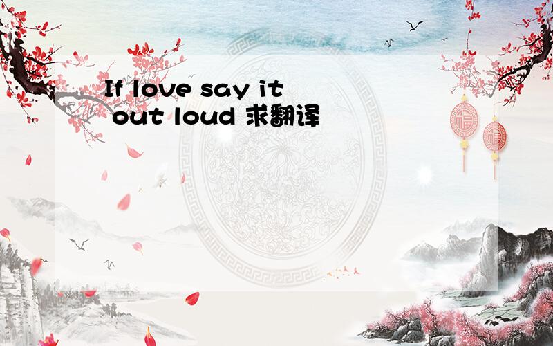 If love say it out loud 求翻译