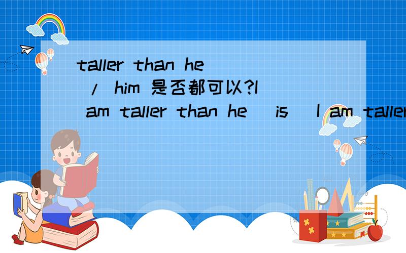 taller than he / him 是否都可以?I am taller than he (is) I am taller than him