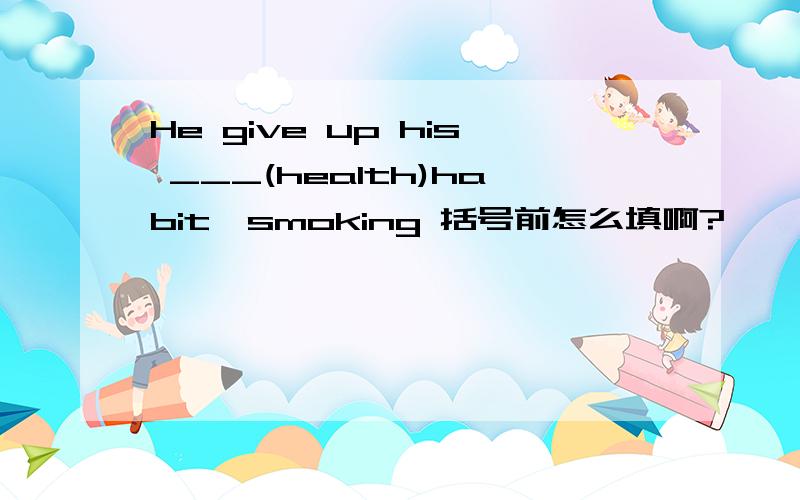 He give up his ___(health)habit—smoking 括号前怎么填啊?