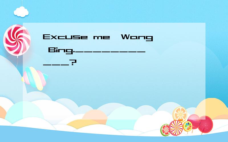 Excuse me,Wang Bing.___________?