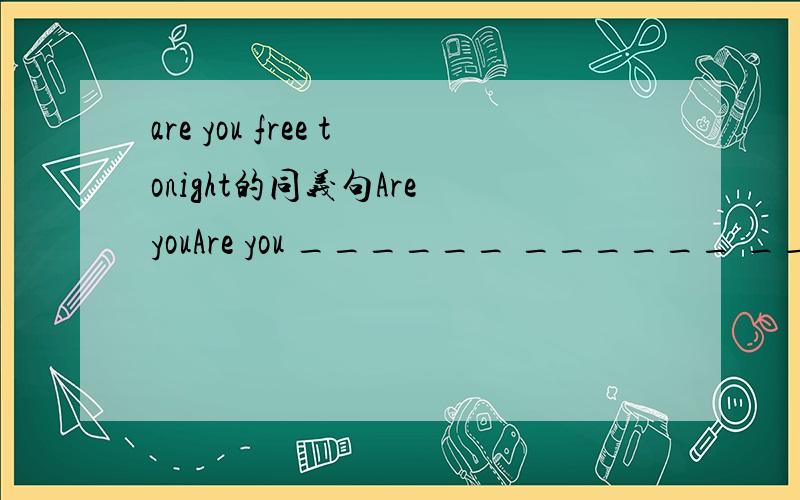 are you free tonight的同义句Are youAre you ______ ______ ______ tonight
