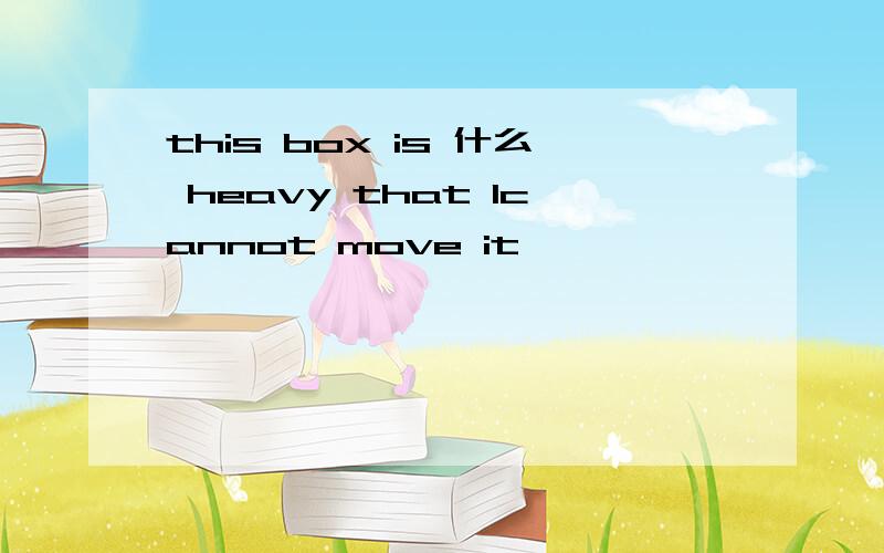 this box is 什么 heavy that Icannot move it