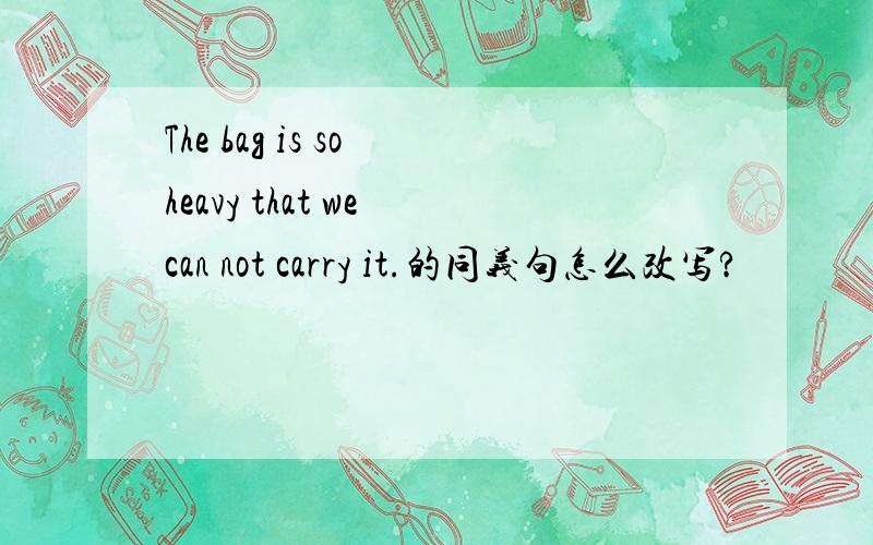 The bag is so heavy that we can not carry it.的同义句怎么改写?