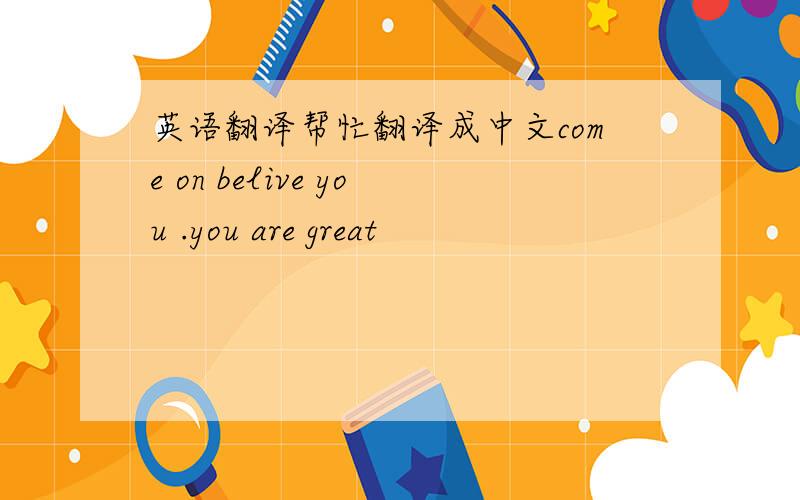 英语翻译帮忙翻译成中文come on belive you .you are great