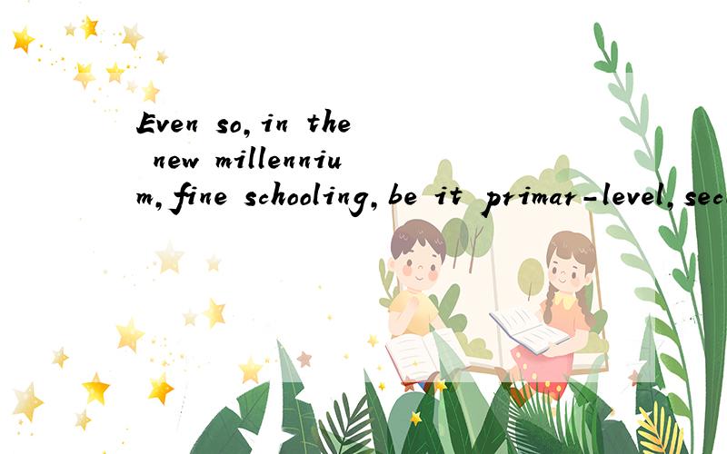 Even so,in the new millennium,fine schooling,be it primar-level,secondary-level or tertiary-level,has five common characteristics:为什么be放在it前面,